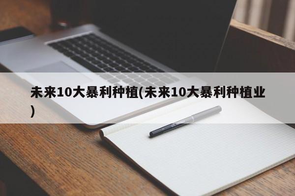 未来10大暴利种植(未来10大暴利种植业)