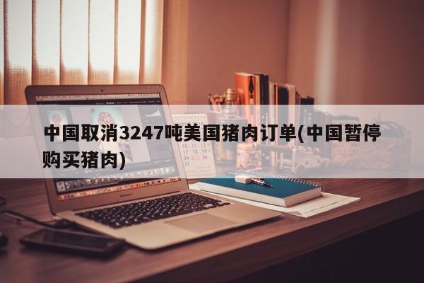 中国取消3247吨美国猪肉订单(中国暂停购买猪肉)