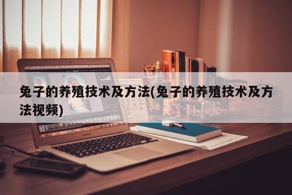 兔子的养殖技术及方法(兔子的养殖技术及方法视频)