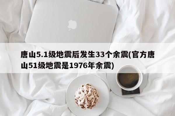 唐山5.1级地震后发生33个余震(官方唐山51级地震是1976年余震)