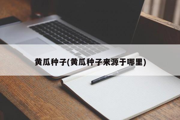 黄瓜种子(黄瓜种子来源于哪里)