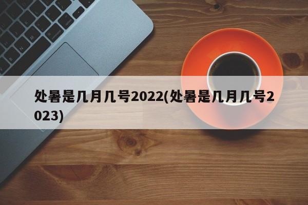 处暑是几月几号2022(处暑是几月几号2023)