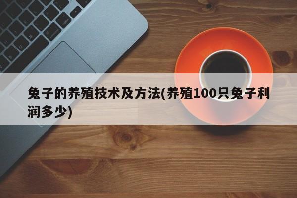 兔子的养殖技术及方法(养殖100只兔子利润多少)