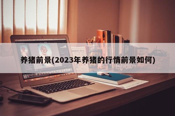 养猪前景(2023年养猪的行情前景如何)