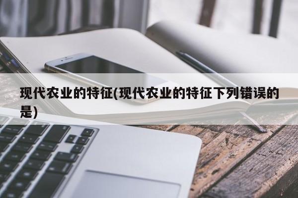 现代农业的特征(现代农业的特征下列错误的是)