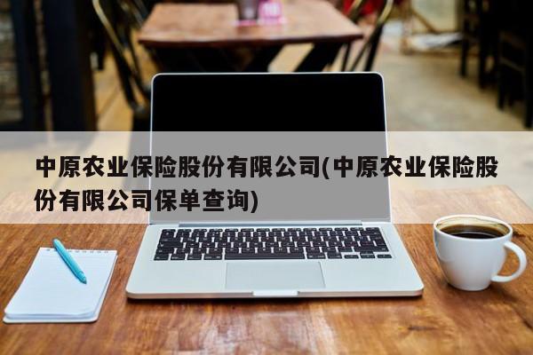 中原农业保险股份有限公司(中原农业保险股份有限公司保单查询)