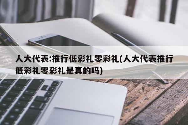 人大代表:推行低彩礼零彩礼(人大代表推行低彩礼零彩礼是真的吗)