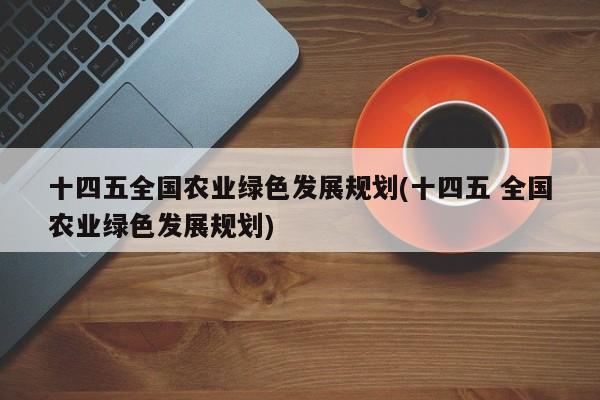 十四五全国农业绿色发展规划(十四五 全国农业绿色发展规划)