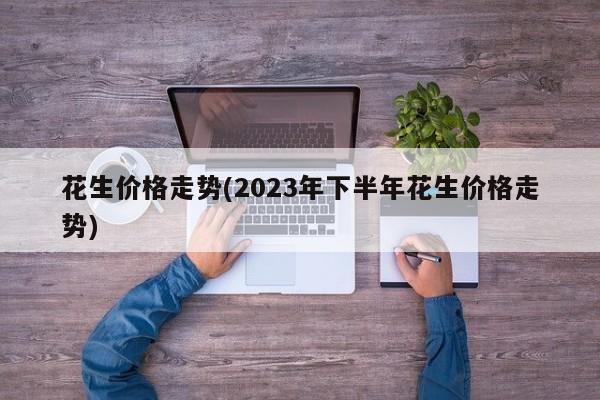 花生价格走势(2023年下半年花生价格走势)