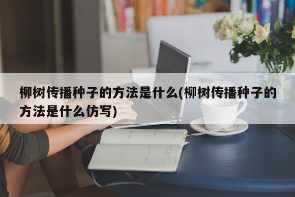 柳树传播种子的方法是什么(柳树传播种子的方法是什么仿写)