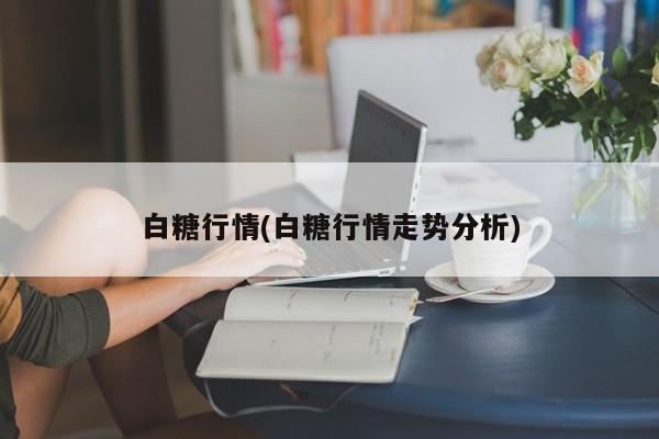 白糖行情(白糖行情走势分析)