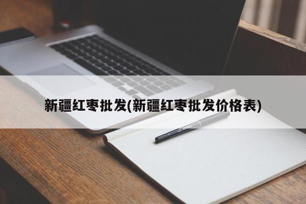 新疆红枣批发(新疆红枣批发价格表)