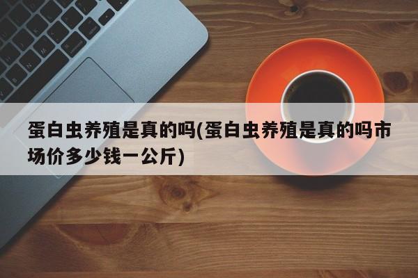 蛋白虫养殖是真的吗(蛋白虫养殖是真的吗市场价多少钱一公斤)