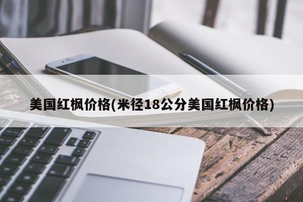 美国红枫价格(米径18公分美国红枫价格)