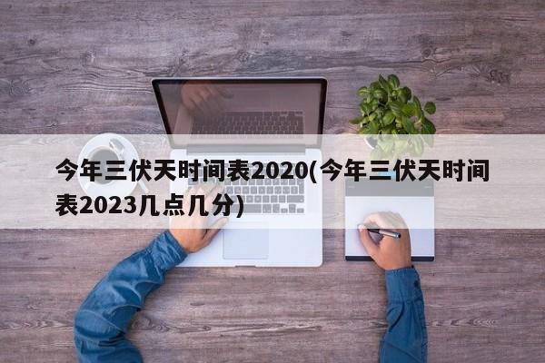 今年三伏天时间表2020(今年三伏天时间表2023几点几分)