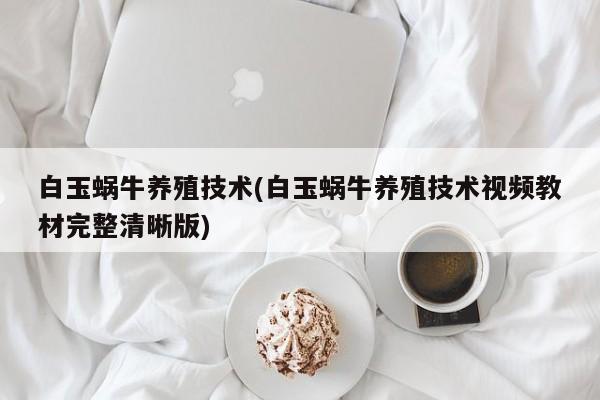 白玉蜗牛养殖技术(白玉蜗牛养殖技术视频教材完整清晰版)