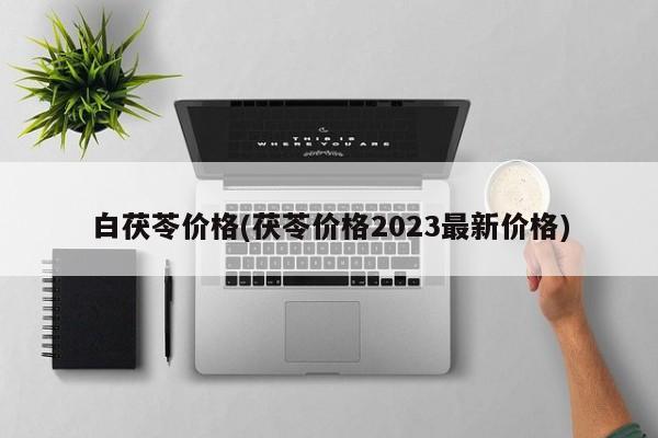 白茯苓价格(茯苓价格2023最新价格)