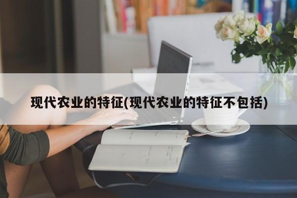 现代农业的特征(现代农业的特征不包括)