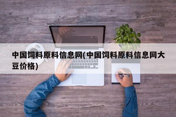 中国饲料原料信息网(中国饲料原料信息网大豆价格)