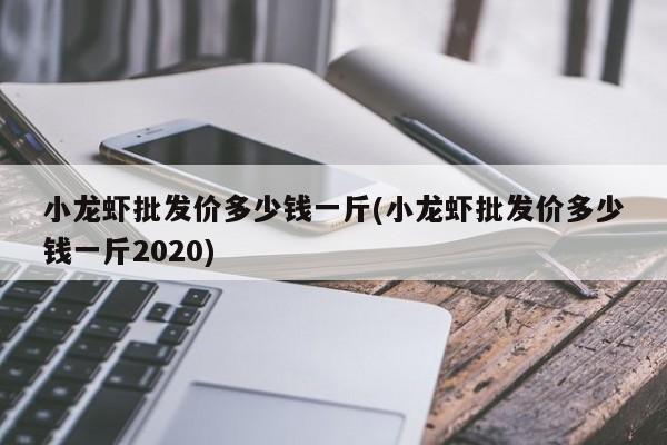 小龙虾批发价多少钱一斤(小龙虾批发价多少钱一斤2020)