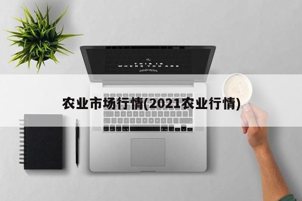 农业市场行情(2021农业行情)