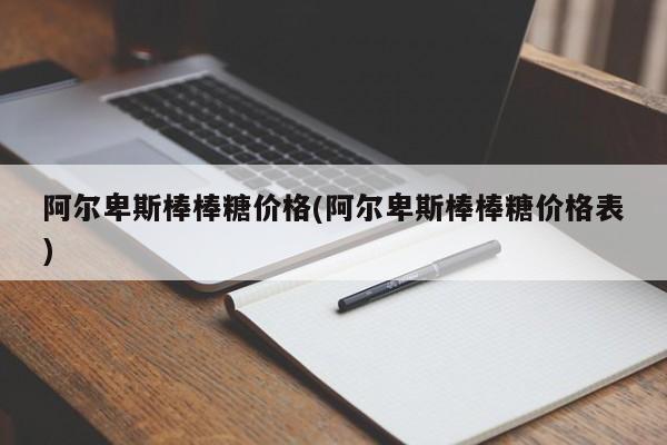 阿尔卑斯棒棒糖价格(阿尔卑斯棒棒糖价格表)