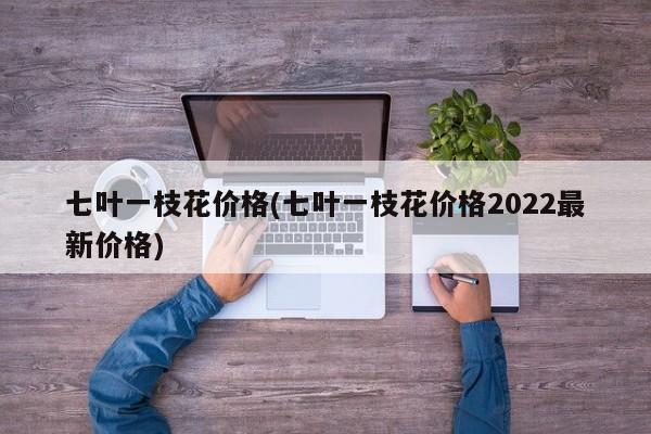 七叶一枝花价格(七叶一枝花价格2022最新价格)