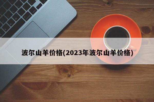 波尔山羊价格(2023年波尔山羊价格)