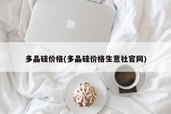 多晶硅价格(多晶硅价格生意社官网)