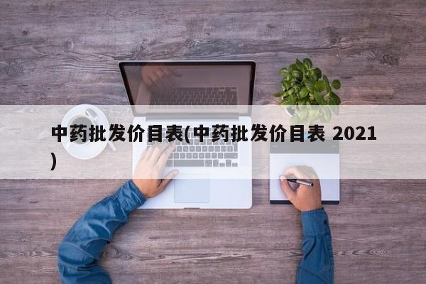 中药批发价目表(中药批发价目表 2021)