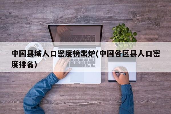 中国县域人口密度榜出炉(中国各区县人口密度排名)