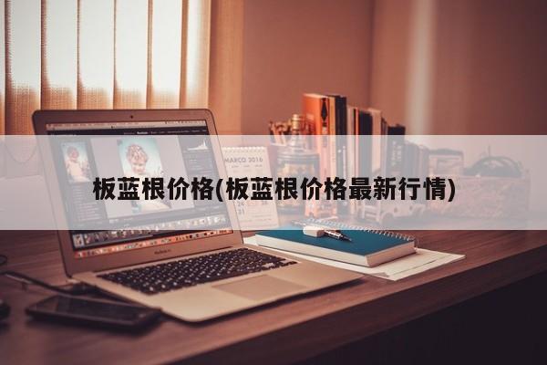 板蓝根价格(板蓝根价格最新行情)