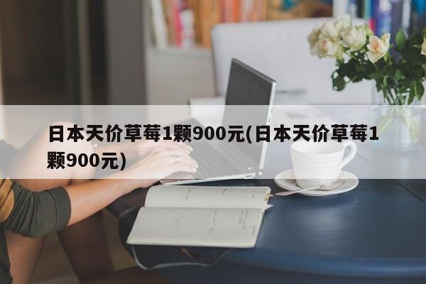 日本天价草莓1颗900元(日本天价草莓1颗900元)