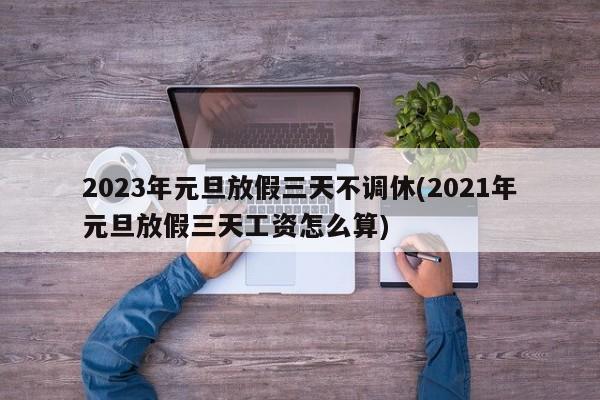 2023年元旦放假三天不调休(2021年元旦放假三天工资怎么算)