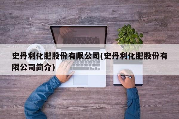 史丹利化肥股份有限公司(史丹利化肥股份有限公司简介)