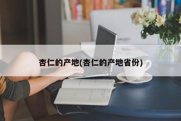 杏仁的产地(杏仁的产地省份)