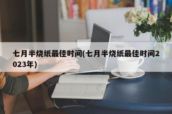 七月半烧纸最佳时间(七月半烧纸最佳时间2023年)