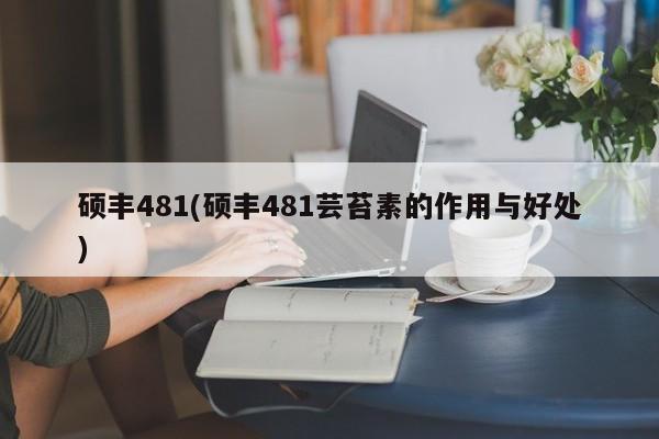 硕丰481(硕丰481芸苔素的作用与好处)