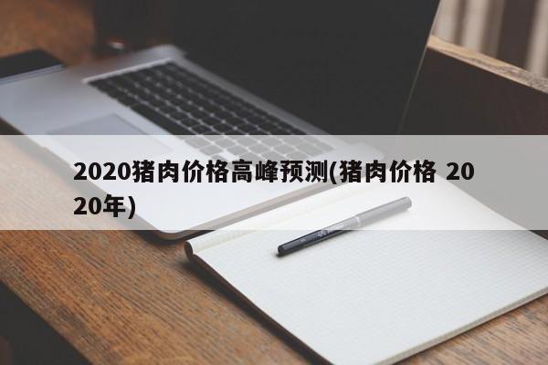 2020猪肉价格高峰预测(猪肉价格 2020年)