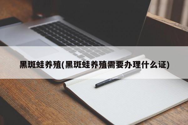 黑斑蛙养殖(黑斑蛙养殖需要办理什么证)