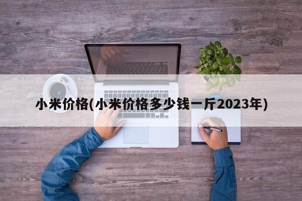 小米价格(小米价格多少钱一斤2023年)