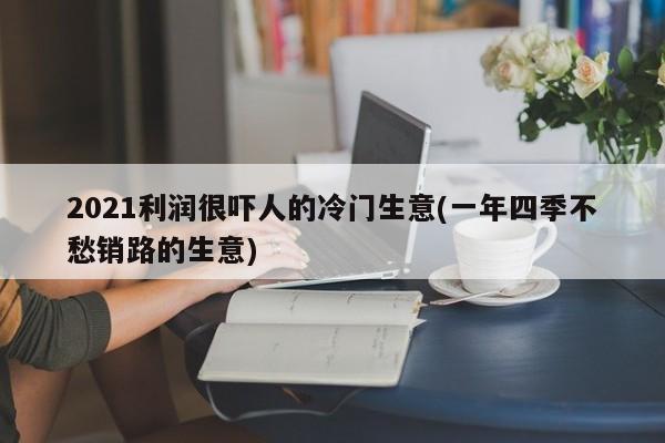 2021利润很吓人的冷门生意(一年四季不愁销路的生意)