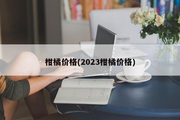 柑橘价格(2023柑橘价格)