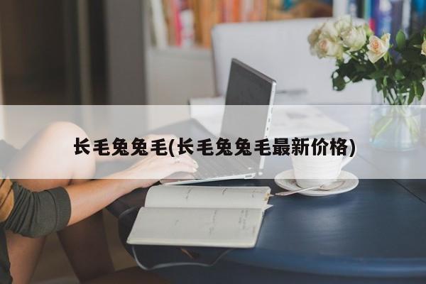 长毛兔兔毛(长毛兔兔毛最新价格)