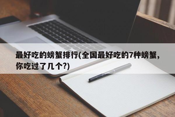 最好吃的螃蟹排行(全国最好吃的7种螃蟹,你吃过了几个?)