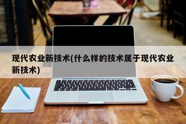 现代农业新技术(什么样的技术属于现代农业新技术)