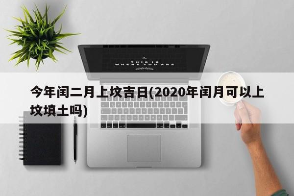 今年闰二月上坟吉日(2020年闰月可以上坟填土吗)