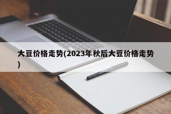 大豆价格走势(2023年秋后大豆价格走势)