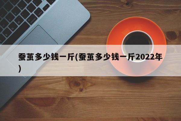 蚕茧多少钱一斤(蚕茧多少钱一斤2022年)