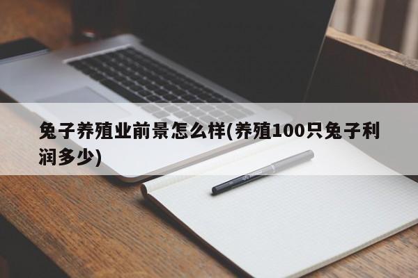 兔子养殖业前景怎么样(养殖100只兔子利润多少)